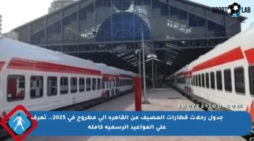 جدول رحلات قطارات المصيف من القاهرة إلى مطروح في 2025.. تعرف على المواعيد الرسمية كاملة